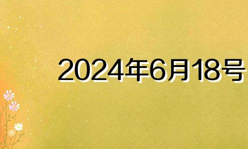 2024年6月18号 2024年6月18日是星期几