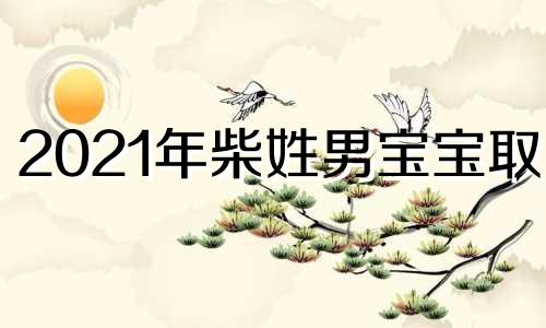 2021年柴姓男宝宝取名 柴氏姓名男孩