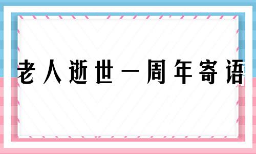 老人逝世一周年寄语 老人过世一周年怎么写