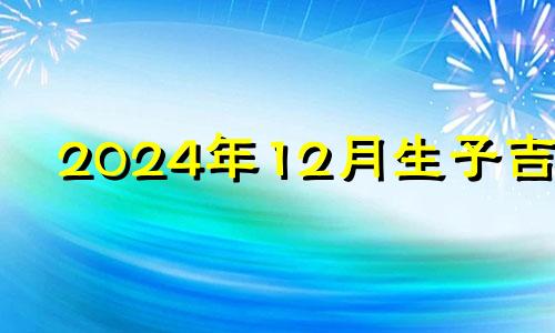 2024年12月生子吉日 202012月剖腹产有吉日吗