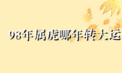 98年属虎哪年转大运 1998年属虎的在2023年运势如何