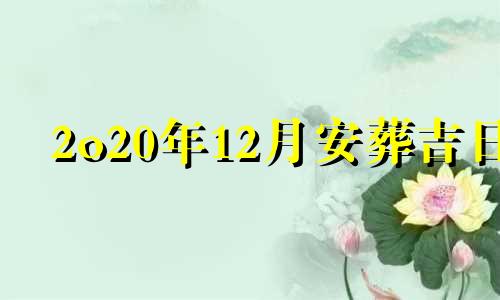 2o20年12月安葬吉日 2024年12月日历表