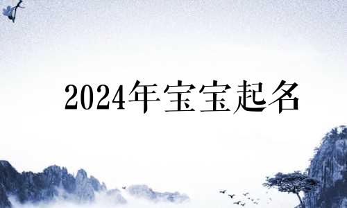 2024年宝宝起名 2024年出生的宝宝