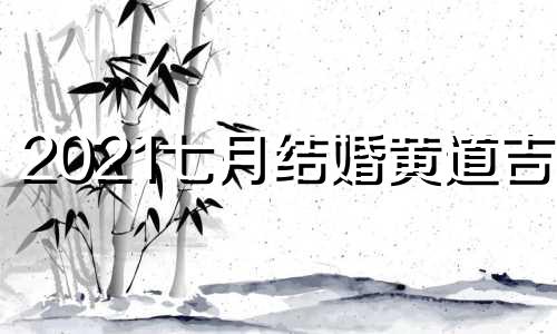 2021七月结婚黄道吉日 2021七月份结婚吉日