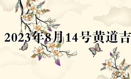 2023年8月14号黄道吉日 2021年8月14日适合搬家么