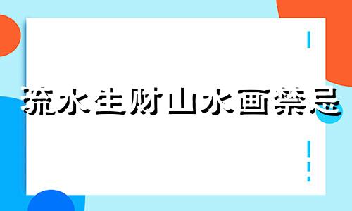 流水生财山水画禁忌 流水山水画怎么放风水好