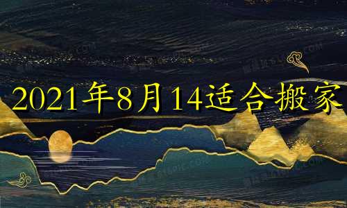 2021年8月14适合搬家吗 2024年8月14号