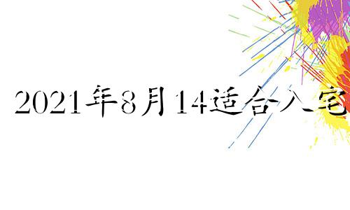 2021年8月14适合入宅吗 2024年8月14日的农历是多少