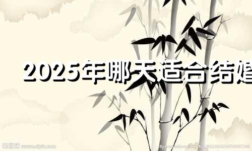 2025年哪天适合结婚 结婚日子怎么选才靠谱