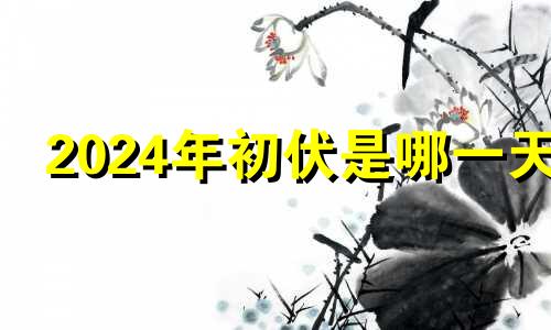 2024年初伏是哪一天 2024年是什么时候