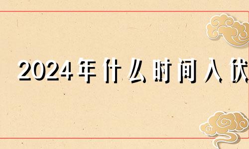 2024年什么时间入伏? 2024年几号入伏