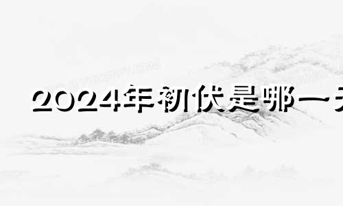 2024年初伏是哪一天 2024年几月几号