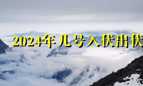 2024年几号入伏出伏 2024年几号入伏第一天