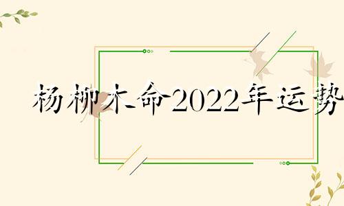 杨柳木命2022年运势 杨柳木命适合的楼层