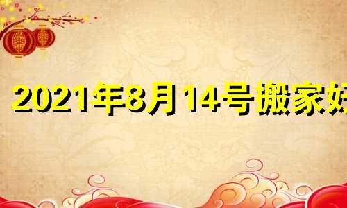 2021年8月14号搬家好吗 2024年农历八月十七