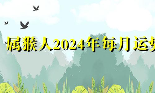 属猴人2024年每月运势 属猴人在2024年的运程