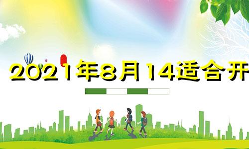 2021年8月14适合开业吗 2024年8月18日