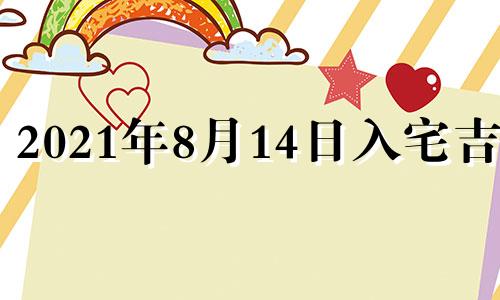 2021年8月14日入宅吉时 2021年八月14可以入宅吗