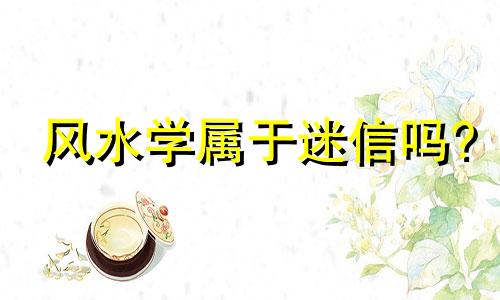 风水学属于迷信吗? 风水到底是不是迷信?