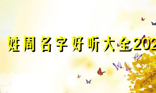 姓周名字好听大全2021 姓周有什么好听的名字