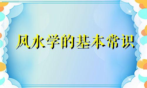 风水学的基本常识 风水学必背知识大全