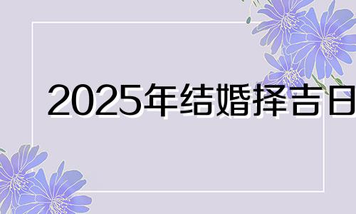 2025年结婚择吉日 今年8月19日结婚好不好