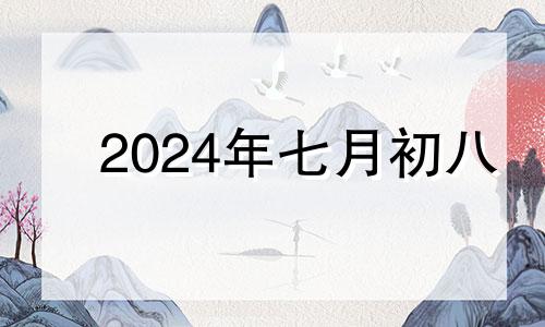 2024年七月初八 2024年七月初七