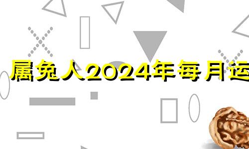 属兔人2024年每月运势 属兔在2024年运势