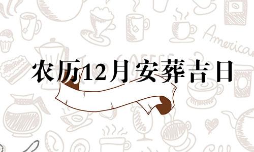 农历12月安葬吉日 12月宜下葬日期