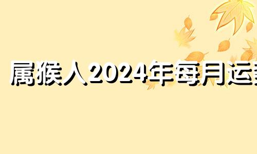 属猴人2024年每月运势 属猴人2024年运程