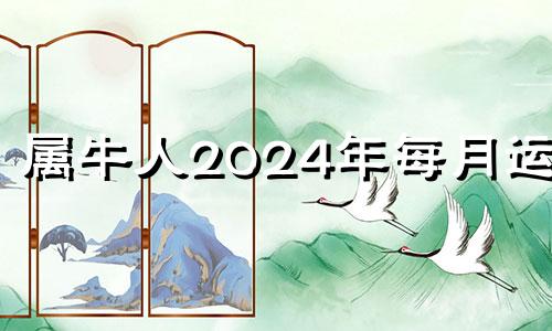 属牛人2024年每月运势 属牛2024年运势及运程每月运程男