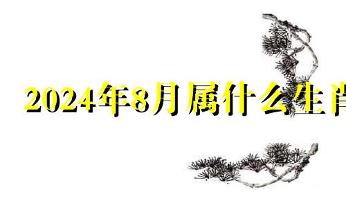 2024年8月属什么生肖 2021年8月24五行穿衣指南