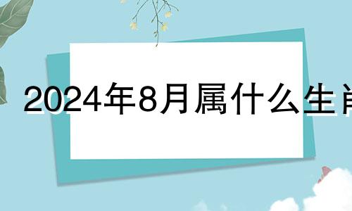 2024年8月属什么生肖 八月二十四号五行穿衣