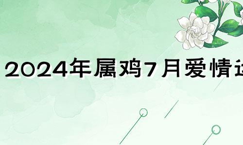 2024年属鸡7月爱情运势 2024年属鸡7月运势