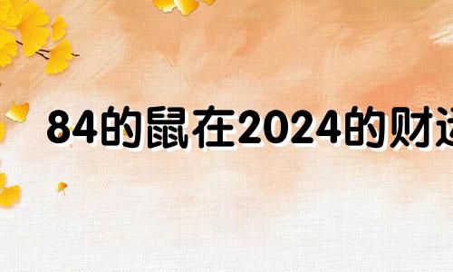 84的鼠在2024的财运 1984鼠在2024龙运气如何