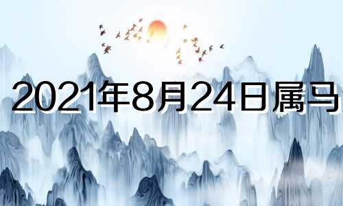 2021年8月24日属马运势 2014年8月24日属马