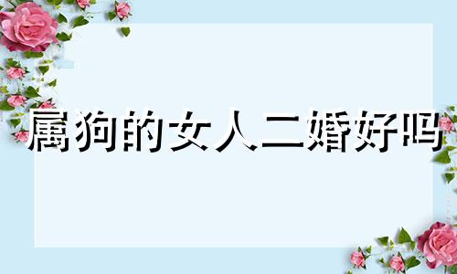 属狗的女人二婚好吗 属狗的女人婚姻为什么不幸福呢?