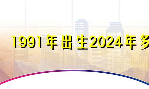 1991年出生2024年多大 91年2024年属羊人的全年运势