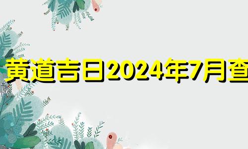 黄道吉日2024年7月查询 黄道吉日2021年7月14