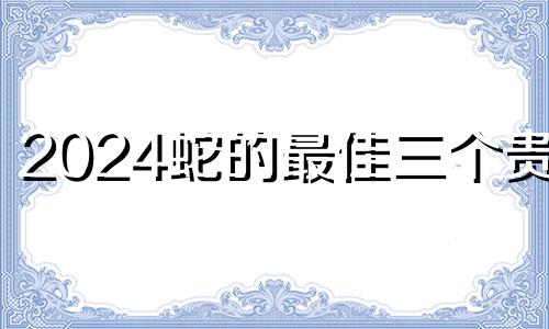 2024蛇的最佳三个贵人 属蛇最爱的人是谁