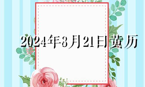 2024年8月21日黄历 2021年8月24日领证好吗