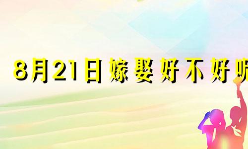 8月21日嫁娶好不好呢 8月21号适合结婚吗