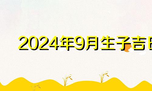 2024年9月生子吉日 2024年9月日历带农历