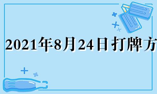 2021年8月24日打牌方位 2024年8月28号吉日吉时