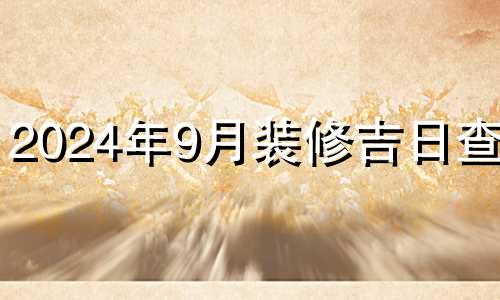 2024年9月装修吉日查询 9月24日装修吉时