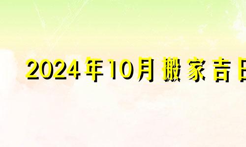 2024年10月搬家吉日 20214月份装修吉日