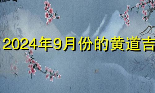 2024年9月份的黄道吉日 2024年9月生子吉日