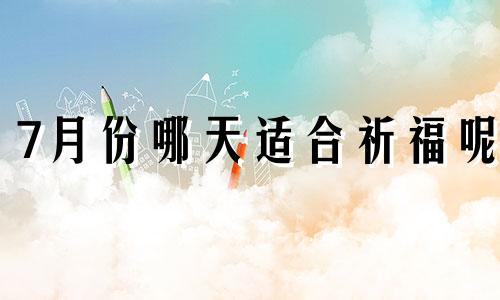 7月份哪天适合祈福呢 7月适合祈福的黄道吉日