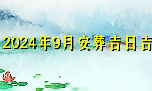 2024年9月安葬吉日吉时 2024年9月安葬吉日查询