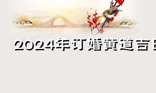 2024年订婚黄道吉日 2021年10月24日订婚